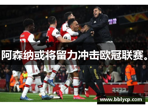 阿森纳或将留力冲击欧冠联赛。