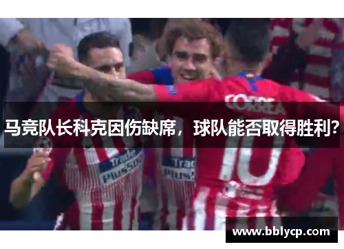 马竞队长科克因伤缺席，球队能否取得胜利？
