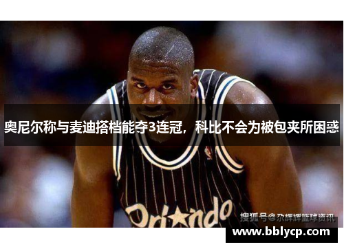 奥尼尔称与麦迪搭档能夺3连冠，科比不会为被包夹所困惑
